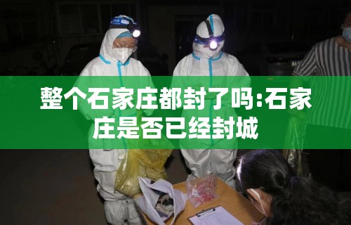 整个石家庄都封了吗:石家庄是否已经封城