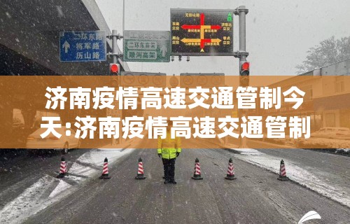 济南疫情高速交通管制今天:济南疫情高速交通管制今天最新消息 济南疫情高速交通管制今天:济南疫情高速交通管制今天最新消息
