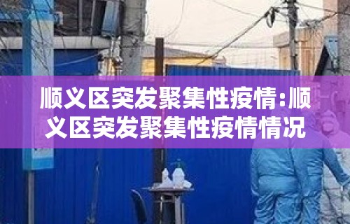 顺义区突发聚集性疫情:顺义区突发聚集性疫情情况 顺义区突发聚集性疫情:顺义区突发聚集性疫情情况