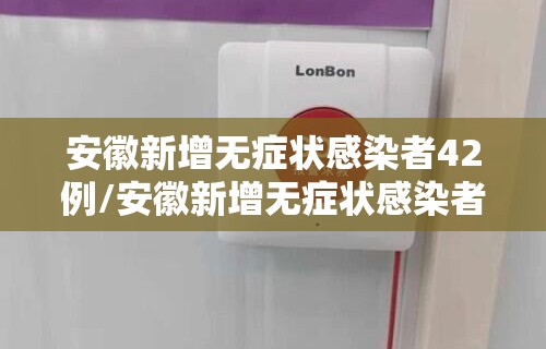 安徽新增无症状感染者42例/安徽新增无症状感染者病例