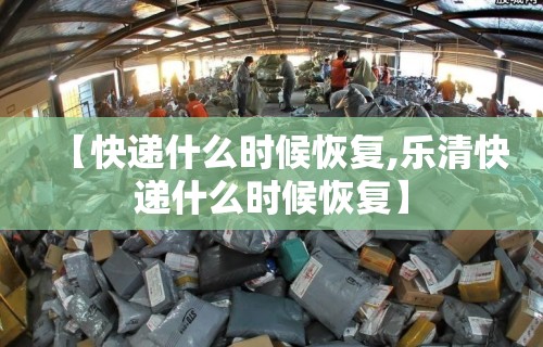 【快递什么时候恢复,乐清快递什么时候恢复】