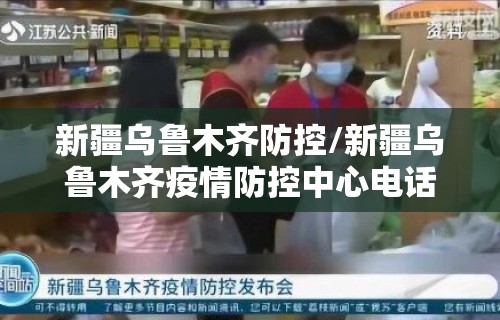新疆乌鲁木齐防控/新疆乌鲁木齐疫情防控中心电话