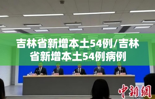 吉林省新增本土54例/吉林省新增本土54例病例