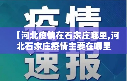 【河北疫情在石家庄哪里,河北石家庄疫情主要在哪里】