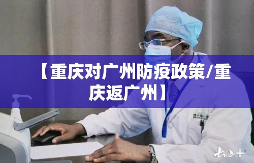 【重庆对广州防疫政策/重庆返广州】