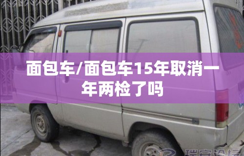 面包车/面包车15年取消一年两检了吗