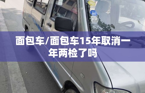 面包车/面包车15年取消一年两检了吗