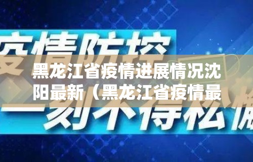 黑龙江省疫情进展情况沈阳最新(黑龙江省疫情最新消) 黑龙江省疫情进展情况沈阳最新(黑龙江省疫情最新消)