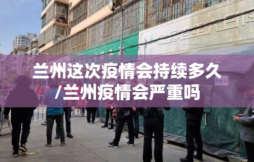 兰州这次疫情会持续多久/兰州疫情会严重吗