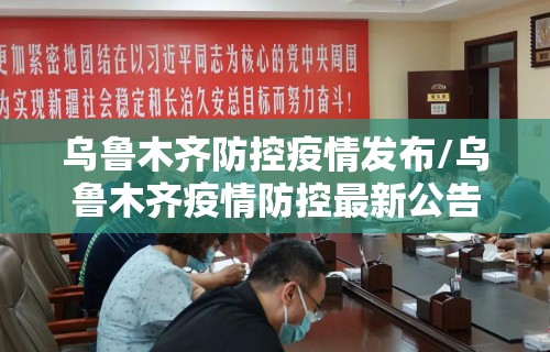乌鲁木齐防控疫情发布/乌鲁木齐疫情防控最新公告