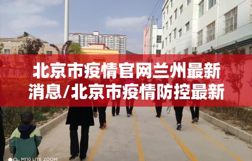 北京市疫情官网兰州最新消息/北京市疫情防控最新消息