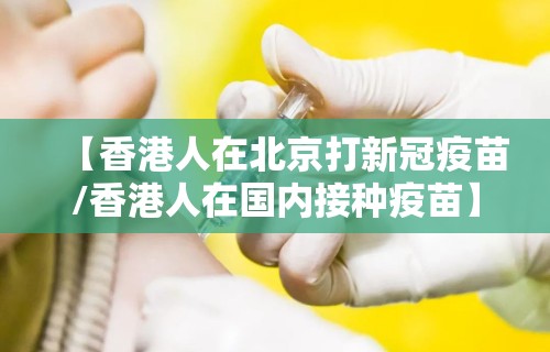 【香港人在北京打新冠疫苗/香港人在国内接种疫苗】