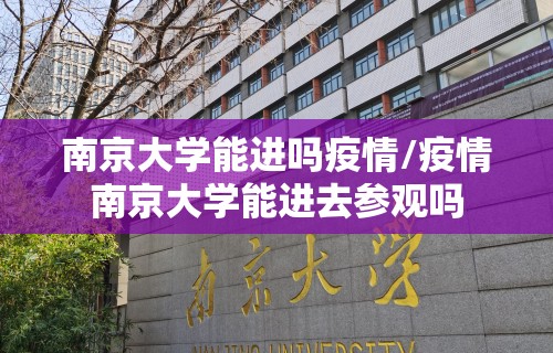 南京大学能进吗疫情/疫情南京大学能进去参观吗