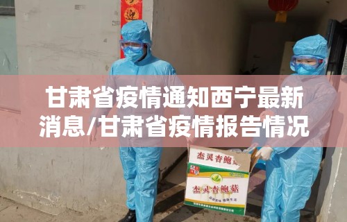 甘肃省疫情通知西宁最新消息/甘肃省疫情报告情况