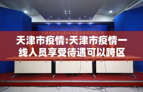 天津市疫情:天津市疫情一线人员享受待遇可以跨区使用