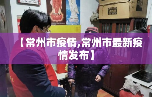 【常州市疫情,常州市最新疫情发布】