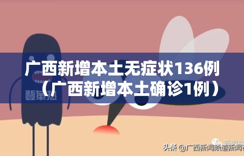 广西新增本土无症状136例（广西新增本土确诊1例）
