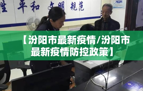 【汾阳市最新疫情/汾阳市最新疫情防控政策】 【汾阳市最新疫情/汾阳市最新疫情防控政策】
