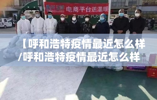 【呼和浩特疫情最近怎么样/呼和浩特疫情最近怎么样了】