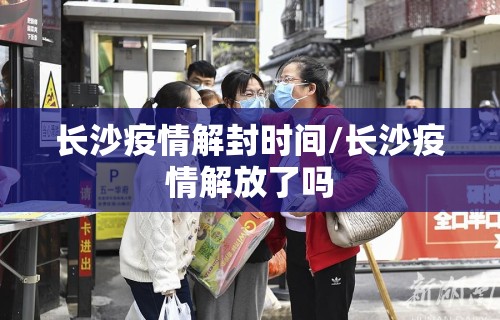 长沙疫情解封时间/长沙疫情解放了吗