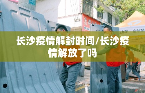长沙疫情解封时间/长沙疫情解放了吗