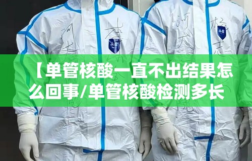 【单管核酸一直不出结果怎么回事/单管核酸检测多长时间出结果】