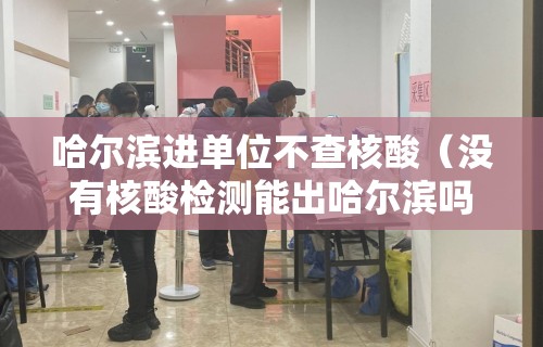 哈尔滨进单位不查核酸（没有核酸检测能出哈尔滨吗）