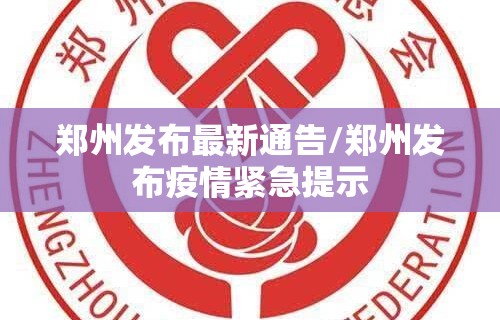 郑州发布最新通告/郑州发布疫情紧急提示