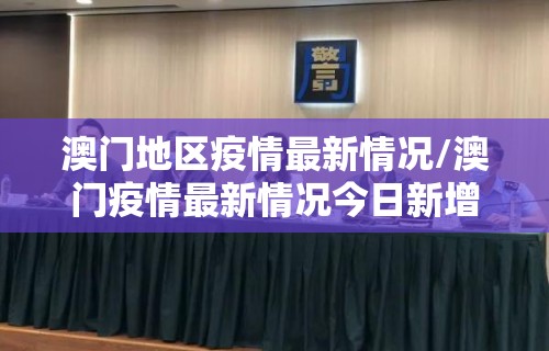 澳门地区疫情最新情况/澳门疫情最新情况今日新增
