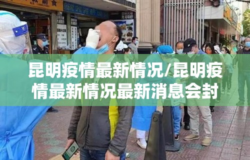 昆明疫情最新情况/昆明疫情最新情况最新消息会封城吗