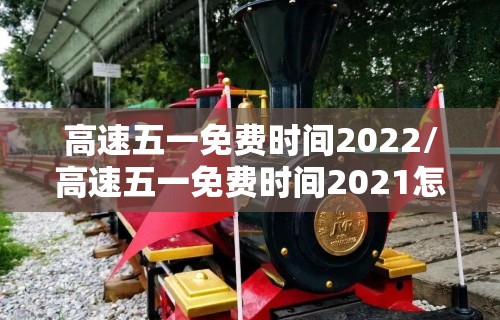 高速五一免费时间2022/高速五一免费时间2021怎么算