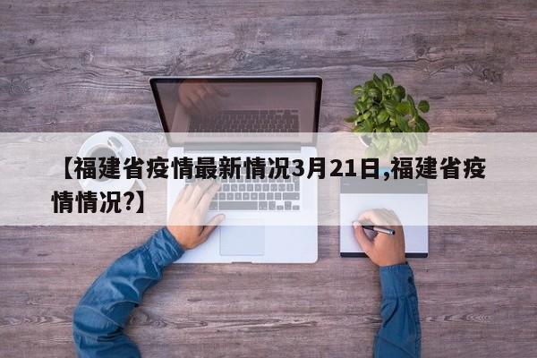 【福建省疫情最新情况3月21日,福建省疫情情况?】