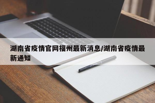 湖南省疫情官网福州最新消息/湖南省疫情最新通知