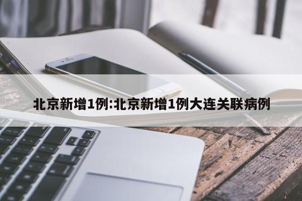 北京新增1例:北京新增1例大连关联病例