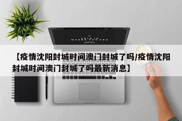 【疫情沈阳封城时间澳门封城了吗/疫情沈阳封城时间澳门封城了吗最新消息】
