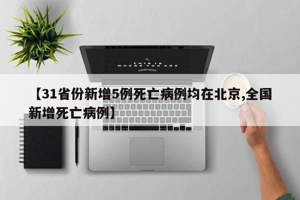 【31省份新增5例死亡病例均在北京,全国新增死亡病例】