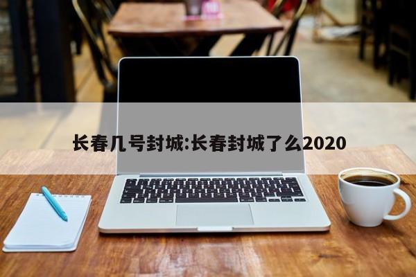 长春几号封城:长春封城了么2020