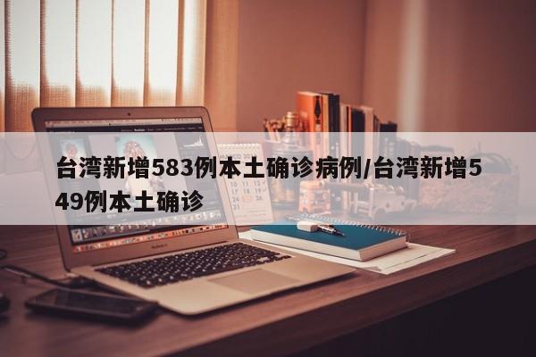 台湾新增583例本土确诊病例/台湾新增549例本土确诊