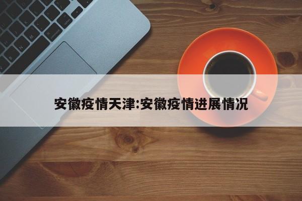 安徽疫情天津:安徽疫情进展情况