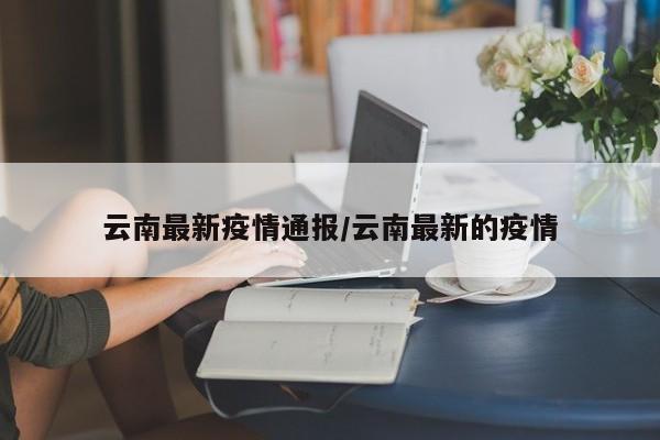 云南最新疫情通报/云南最新的疫情