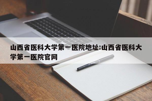 山西省医科大学第一医院地址:山西省医科大学第一医院官网