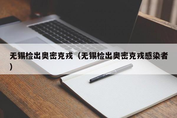 无锡检出奥密克戎（无锡检出奥密克戎感染者）