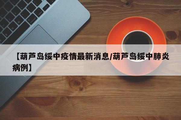 【葫芦岛绥中疫情最新消息/葫芦岛绥中肺炎病例】