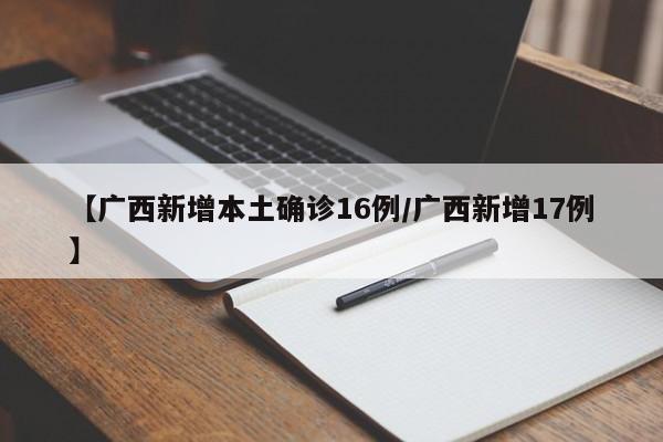 【广西新增本土确诊16例/广西新增17例】