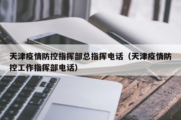 天津疫情防控指挥部总指挥电话(天津疫情防控工作指挥部电话)