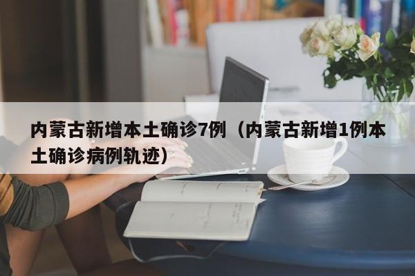 内蒙古新增本土确诊7例(内蒙古新增1例本土确诊病例轨迹)