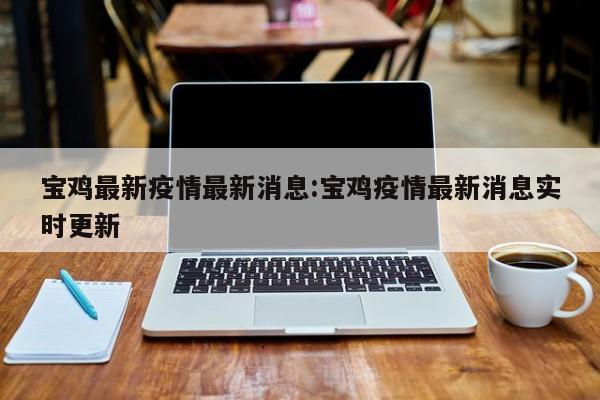 宝鸡最新疫情最新消息:宝鸡疫情最新消息实时更新