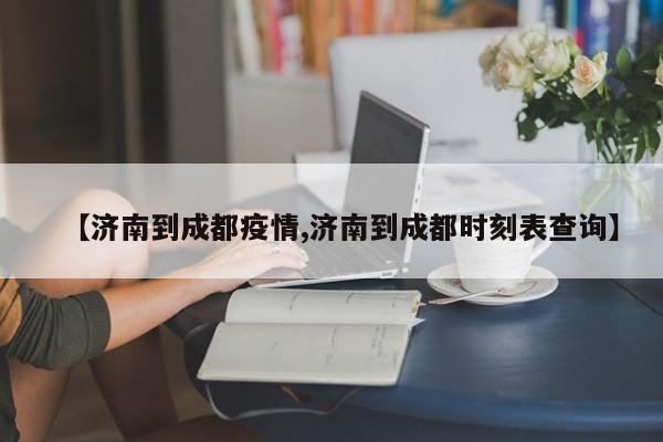 【济南到成都疫情,济南到成都时刻表查询】