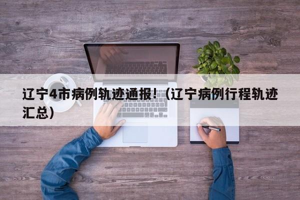 辽宁4市病例轨迹通报!（辽宁病例行程轨迹汇总）