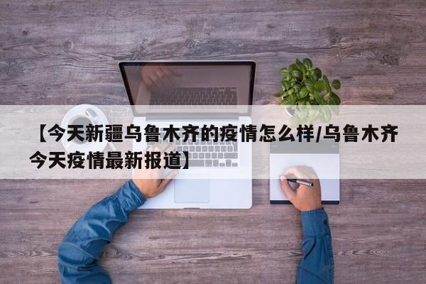 【今天新疆乌鲁木齐的疫情怎么样/乌鲁木齐今天疫情最新报道】